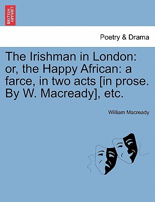 The Irishman in London: Or, the Happy African: A Farce, in Two Acts [in Prose. by W. Macready], Etc. - Macready, William