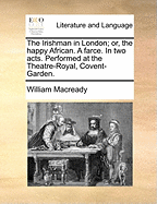 The Irishman in London; Or, the Happy African. a Farce. in Two Acts. Performed at the Theatre-Royal, Covent-Garden.