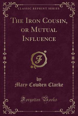 The Iron Cousin, or Mutual Influence (Classic Reprint) - Clarke, Mary Cowden