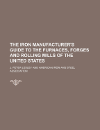 The Iron Manufacturer's Guide to the Furnaces, Forges and Rolling Mills of the United States