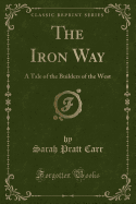 The Iron Way: A Tale of the Builders of the West (Classic Reprint)