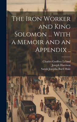 The Iron Worker and King Solomon ... With a Memoir and an Appendix .. - Harrison, Joseph 1810-1874, and Hale, Sarah Josepha Buell 1788-1879 (Creator), and Leland, Charles Godfrey 1824-1903