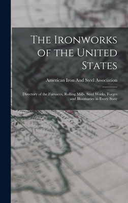 The Ironworks of the United States: Directory of the Furnaces, Rolling Mills, Steel Works, Forges and Bloomaries in Every State - American Iron and Steel Association (Creator)