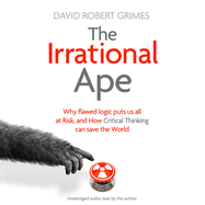 The Irrational Ape: Why Flawed Logic Puts Us All at Risk and How Critical Thinking Can Save the World
