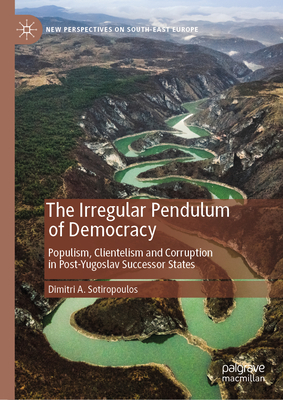 The Irregular Pendulum of Democracy: Populism, Clientelism and Corruption in Post-Yugoslav Successor States - Sotiropoulos, Dimitri a