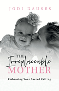 The Irreplaceable Mother: Embracing Your Sacred Calling