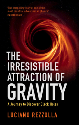 The Irresistible Attraction of Gravity: A Journey to Discover Black Holes - Rezzolla, Luciano