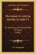 The Irshad Al-Arib Ila Ma'rifat Al-Adib V1: Or Dictionary of Learned Men of Yaqut (1907)