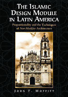 The Islamic Design Module in Latin America: Proportionality and the Techniques of Neo-Mudejar Architecture - Moffitt, John F