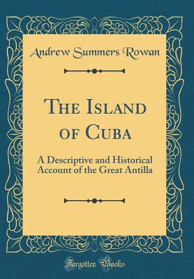 The Island of Cuba: A Descriptive and Historical Account of the Great Antilla (Classic Reprint) - Rowan, Andrew Summers