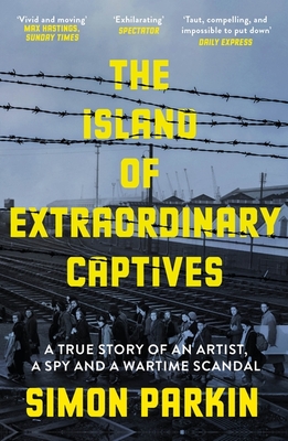 The Island of Extraordinary Captives: A True Story of an Artist, a Spy and a Wartime Scandal - Parkin, Simon