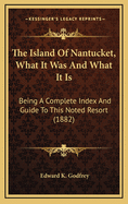 The Island of Nantucket, What It Was and What It Is: Being a Complete Index and Guide to This Noted Resort (1882)