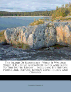The Island of Nantucket: What It Was and What It Is: Being a Complete Index and Guide to This Noted Resort ... Including Its History, People, Agriculture, Botany, Conchology, and Geology