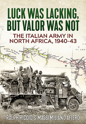The Italian Army in North Africa, 1940-43: Luck Was Lacking, but Valor Was Not - Riccio, Ralph, and Afiero, Massimiliano