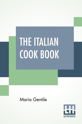 The Italian Cook Book: The Art Of Eating Well - Practical Recipes Of The Italian Cuisine Pastries Sweets, Frozen Delicacies And Syrups Compiled By Mrs. Maria Gentile - Gentile, Maria (Compiled by)