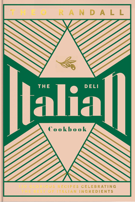 The Italian Deli Cookbook: 100 Glorious Recipes Celebrating the Best of Italian Ingredients - Randall, Theo