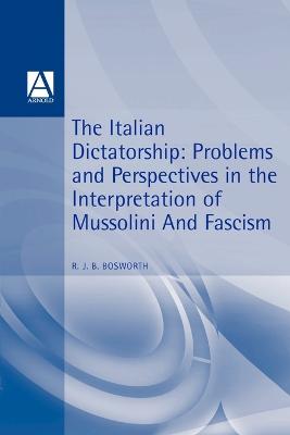The Italian Dictatorship: Problems and Perspectives in the Interpretation of Mussolini and Fascism - Bosworth, R J B