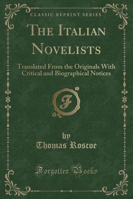 The Italian Novelists: Translated from the Originals with Critical and Biographical Notices (Classic Reprint) - Roscoe, Thomas