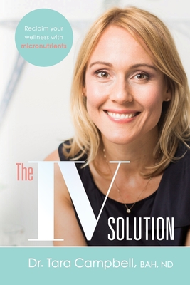 The IV Solution: Reclaim Your Wellness with Micronutrients - Campbell, Tara, Dr.