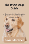 The IVDD Dogs Guide: A Comprehensive Care Manual for Managing Intervertebral Disc Disease in Dogs