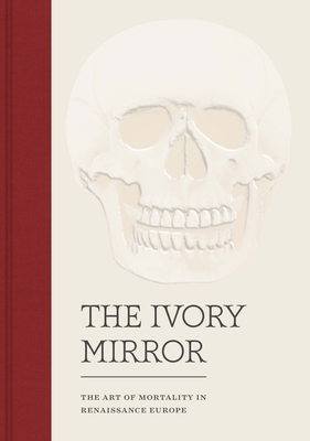 The Ivory Mirror: The Art of Mortality in Renaissance Europe - Perkinson, Stephen, and Speakman, Naomi (Contributions by), and Baker, Katherine (Contributions by)