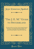 "The J. E. M." Guide to Switzerland: "The Alps and How to See Them"; With a Specially-Designed Route Map, a New Map of Switzerland, Five Plans, Three Panoramas, a Special Plan of St. Gotthard Railway, a Map of the Upper Engadine, a Map of the Pennine Alps