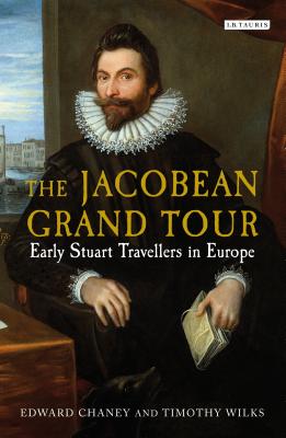 The Jacobean Grand Tour: Early Stuart Travellers in Europe - Chaney, Edward, and Wilks, Timothy