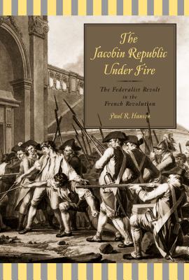 The Jacobin Republic Under Fire: The Federalist Revolt in the French Revolution - Hanson, Paul R