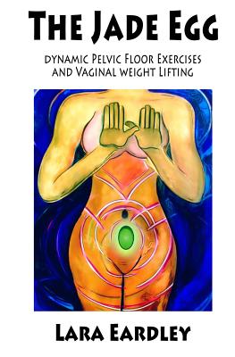 The Jade Egg: Dynamic Pelvic Floor Exercises and Vaginal Weight Lifting Techniques for Women - Eardley, Lara