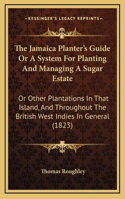 The Jamaica Planter's Guide or a System for Planting and Managing a Sugar Estate: Or Other Plantations in That Island, and Throughout the British West Indies in General (1823) - Roughley, Thomas