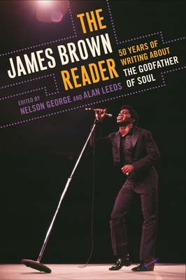 The James Brown Reader: Fifty Years of Writing About the Godfather of Soul - George, Nelson (Editor), and Leeds, Alan (Editor)