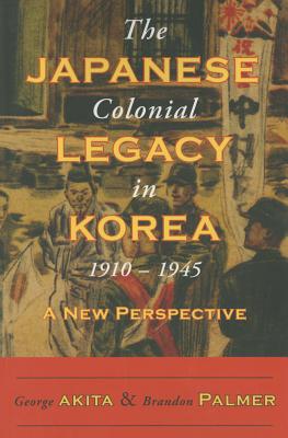 The Japanese Colonial Legacy in Korea, 1910-1945: A New Perspective - Akita, George, and Palmer, Brandon