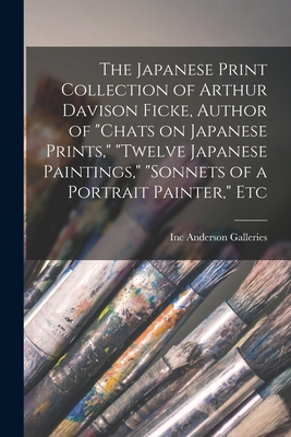 The Japanese Print Collection of Arthur Davison Ficke, Author of "Chats on Japanese Prints," "Twelve Japanese Paintings," "Sonnets of a Portrait Painter," Etc - Anderson Galleries, Inc (Creator)