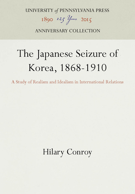 The Japanese Seizure of Korea, 1868-1910: A Study of Realism and Idealism in International Relations - Conroy, Hilary