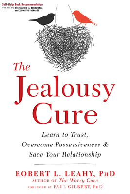 The Jealousy Cure: Learn to Trust, Overcome Possessiveness, and Save Your Relationship - Leahy, Robert L, PhD, and Gilbert, Paul, PhD (Foreword by)