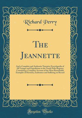 The Jeannette: And a Complete and Authentic Narrative Encyclopedia of All Voyages and Expeditions to the North Polar Regions; Containing a Complete Account of the Most Remarkable Examples of Heroism, Endurance and Suffering on Record (Classic Reprint) - Perry, Richard