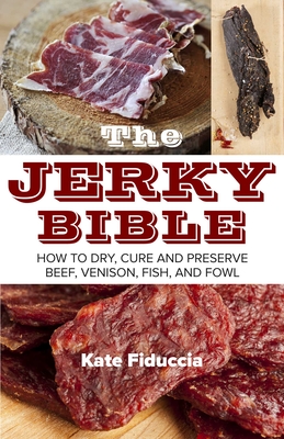 The Jerky Bible: How to Dry, Cure, and Preserve Beef, Venison, Fish, and Fowl - Fiduccia, Kate