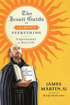 The Jesuit Guide to (Almost) Everything: A Spirituality for Real Life - Martin, James, Rev., Sj