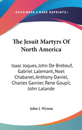 The Jesuit Martyrs Of North America: Isaac Joques, John De Brebeuf, Gabriel Lalemant, Noel Chabanel, Anthony Daniel, Charles Garnier, Rene Goupil, John Lalande