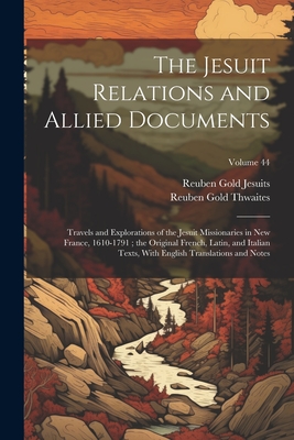 The Jesuit Relations and Allied Documents: Travels and Explorations of the Jesuit Missionaries in New France, 1610-1791; the Original French, Latin, and Italian Texts, With English Translations and Notes; Volume 44 - Thwaites, Reuben Gold, and Jesuits, Reuben Gold