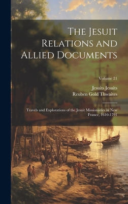 The Jesuit Relations and Allied Documents: Travels and Explorations of the Jesuit Missionaries in New France, 1610-1791; Volume 21 - Thwaites, Reuben Gold, and Jesuits, Jesuits