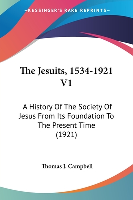 The Jesuits, 1534-1921 V1: A History Of The Society Of Jesus From Its Foundation To The Present Time (1921) - Campbell, Thomas J