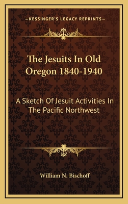 The Jesuits in Old Oregon 1840-1940: A Sketch of Jesuit Activities in the Pacific Northwest - Bischoff, William N