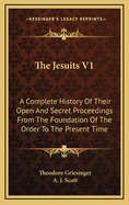 The Jesuits V1: A Complete History of Their Open and Secret Proceedings from the Foundation of the Order to the Present Time