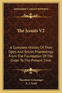 The Jesuits V2: A Complete History Of Their Open And Secret Proceedings From The Foundation Of The Order To The Present Time