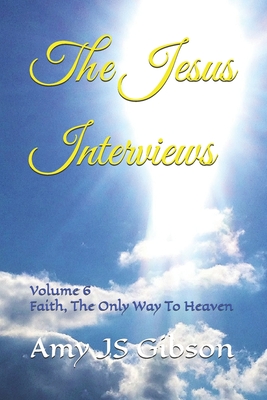 The Jesus Interviews: Volume 6 Faith, The Only Way To Heaven - God, Almighty, and Spirit, Holy, and Christ, Jesus