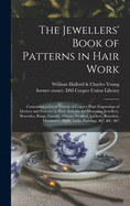 The Jewellers' Book of Patterns in Hair Work: Containing a Great Variety of Copper-plate Engravings of Devices and Patterns in Hair; Suitable for Mourning Jewellery, Brooches, Rings, Guards, Alberts, Necklets, Lockets, Bracelets, Miniatures, Studs, ...