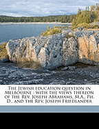 The Jewish Education Question in Melbourne: With the Views Thereon of the REV. Joseph Abrahams, M.A., PH; D., and the REV. Joseph Friedlander (Classic Reprint)