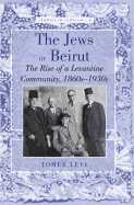 The Jews of Beirut: The Rise of a Levantine Community, 1860s-1930s