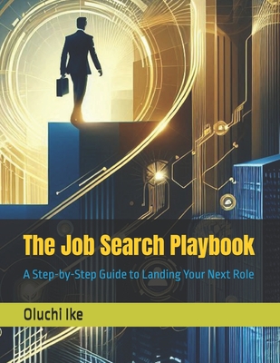 The Job Search Playbook: A Step-by-Step Guide to Landing Your Next Role - Ike, Oluchi